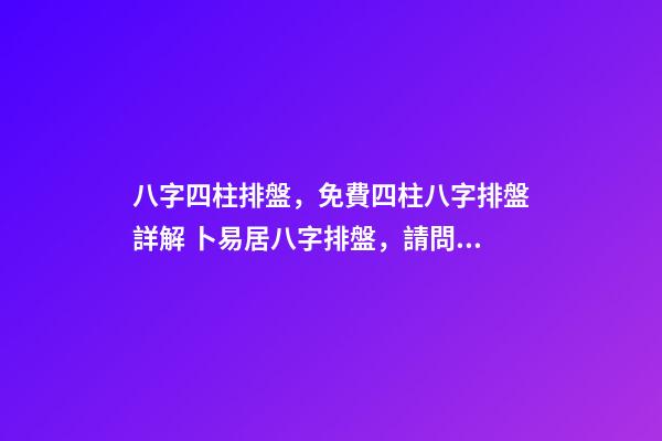 八字四柱排盤，免費四柱八字排盤詳解 卜易居八字排盤，請問四柱八字排盤怎么看